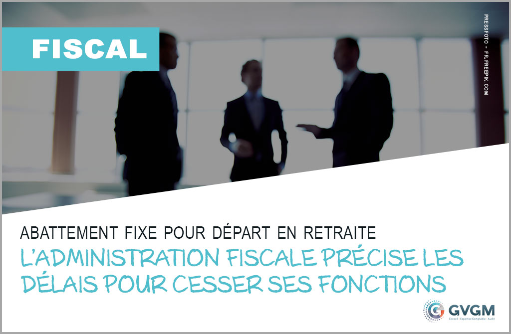 Abattement fixe pour départ en retraite : L’administration fiscale précise les délais pour cesser ses fonctions